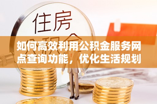 环翠如何高效利用公积金服务网点查询功能，优化生活规划
