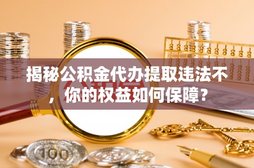 环翠揭秘公积金代办提取违法不，你的权益如何保障？
